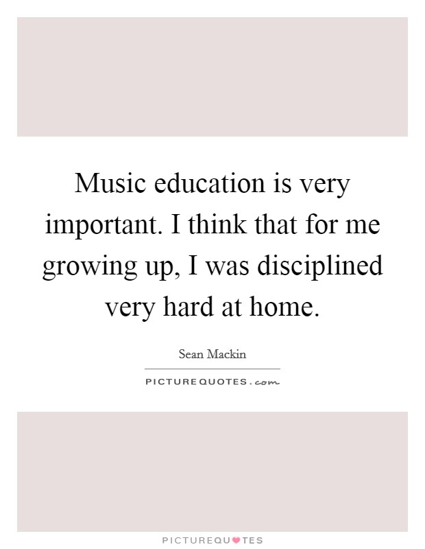 Music education is very important. I think that for me growing up, I was disciplined very hard at home. Picture Quote #1
