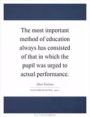 The most important method of education always has consisted of that in which the pupil was urged to actual performance Picture Quote #1