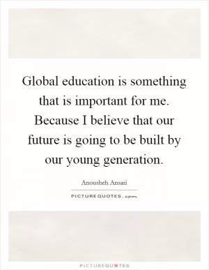 Global education is something that is important for me. Because I believe that our future is going to be built by our young generation Picture Quote #1