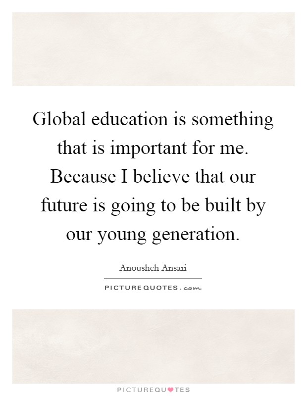 Global education is something that is important for me. Because I believe that our future is going to be built by our young generation. Picture Quote #1