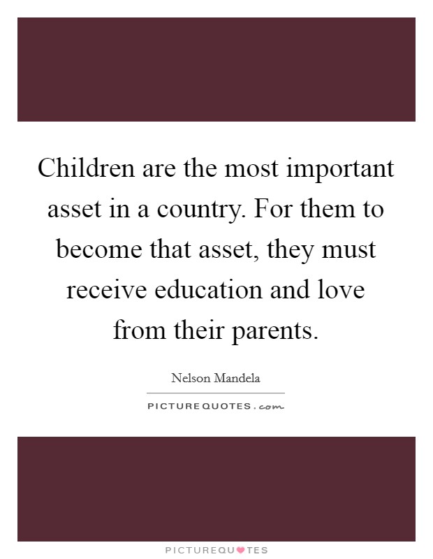 Children are the most important asset in a country. For them to become that asset, they must receive education and love from their parents. Picture Quote #1