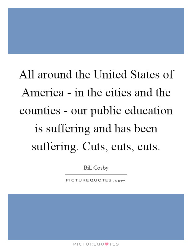 All around the United States of America - in the cities and the counties - our public education is suffering and has been suffering. Cuts, cuts, cuts. Picture Quote #1