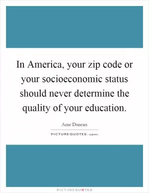In America, your zip code or your socioeconomic status should never determine the quality of your education Picture Quote #1