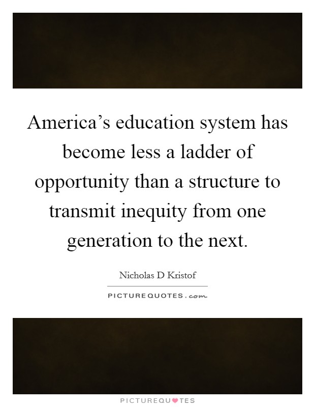 America's education system has become less a ladder of opportunity than a structure to transmit inequity from one generation to the next. Picture Quote #1