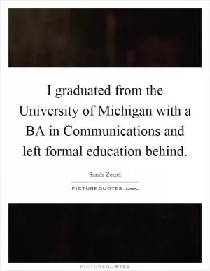 I graduated from the University of Michigan with a BA in Communications and left formal education behind Picture Quote #1