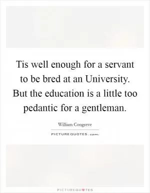 Tis well enough for a servant to be bred at an University. But the education is a little too pedantic for a gentleman Picture Quote #1