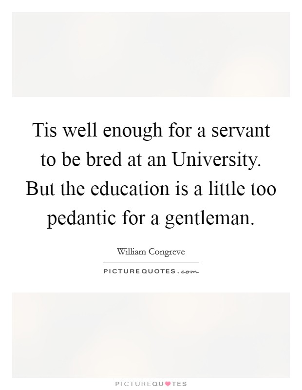 Tis well enough for a servant to be bred at an University. But the education is a little too pedantic for a gentleman. Picture Quote #1
