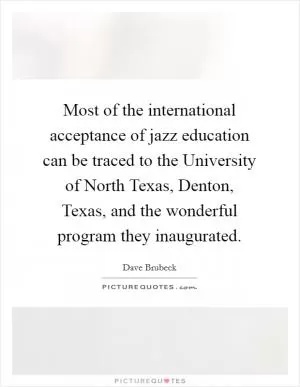 Most of the international acceptance of jazz education can be traced to the University of North Texas, Denton, Texas, and the wonderful program they inaugurated Picture Quote #1