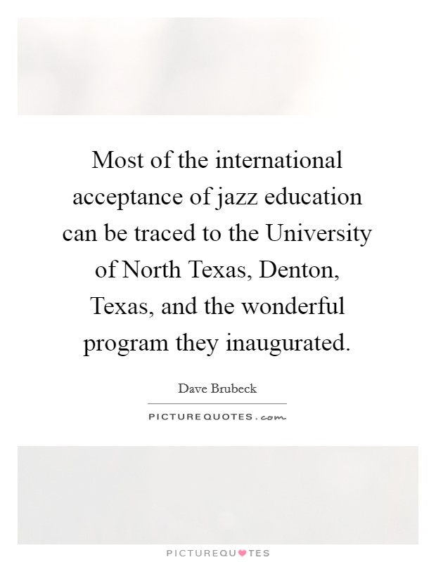 Most of the international acceptance of jazz education can be traced to the University of North Texas, Denton, Texas, and the wonderful program they inaugurated. Picture Quote #1