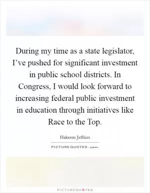 During my time as a state legislator, I’ve pushed for significant investment in public school districts. In Congress, I would look forward to increasing federal public investment in education through initiatives like Race to the Top Picture Quote #1