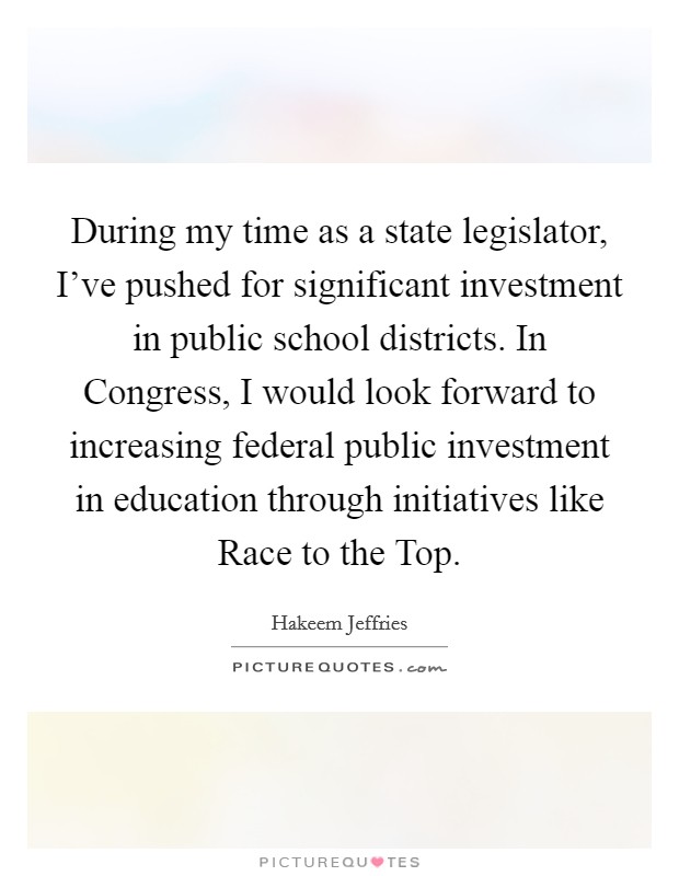 During my time as a state legislator, I've pushed for significant investment in public school districts. In Congress, I would look forward to increasing federal public investment in education through initiatives like Race to the Top. Picture Quote #1