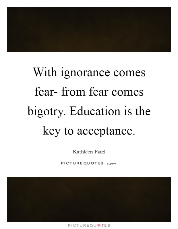 With ignorance comes fear- from fear comes bigotry. Education is the key to acceptance. Picture Quote #1
