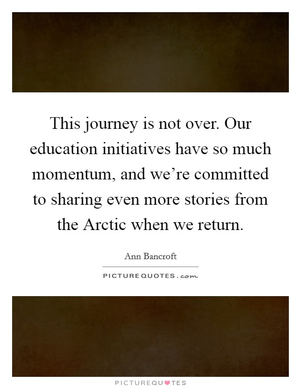 This journey is not over. Our education initiatives have so much momentum, and we're committed to sharing even more stories from the Arctic when we return. Picture Quote #1
