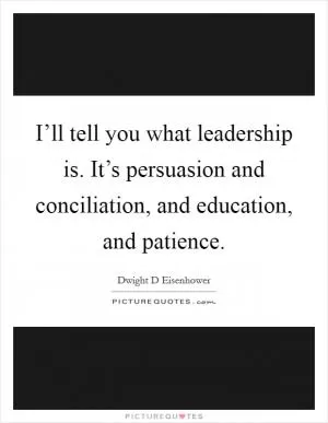 I’ll tell you what leadership is. It’s persuasion and conciliation, and education, and patience Picture Quote #1