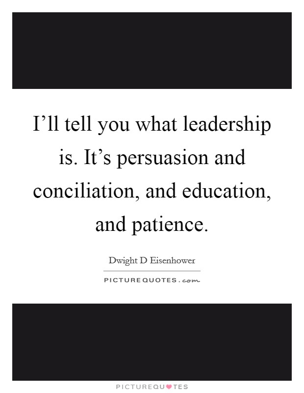 I'll tell you what leadership is. It's persuasion and conciliation, and education, and patience. Picture Quote #1