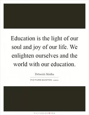 Education is the light of our soul and joy of our life. We enlighten ourselves and the world with our education Picture Quote #1