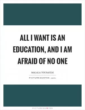 All I want is an education, and I am afraid of no one Picture Quote #1