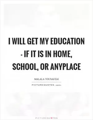 I will get my education - if it is in home, school, or anyplace Picture Quote #1