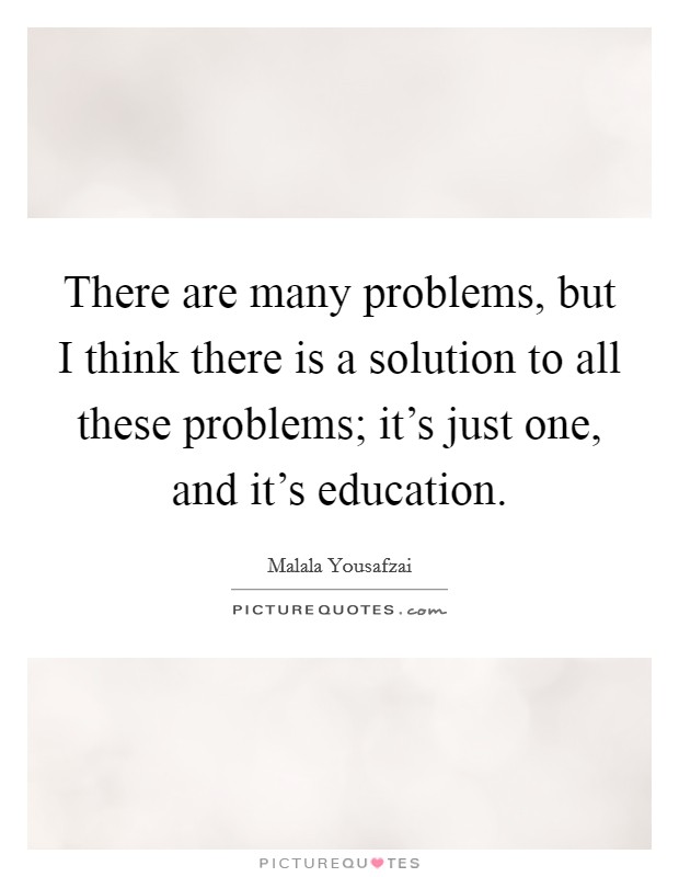 There are many problems, but I think there is a solution to all these problems; it's just one, and it's education. Picture Quote #1