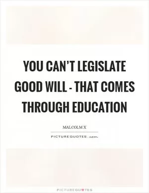 You can’t legislate good will - that comes through education Picture Quote #1