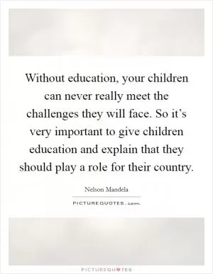 Without education, your children can never really meet the challenges they will face. So it’s very important to give children education and explain that they should play a role for their country Picture Quote #1