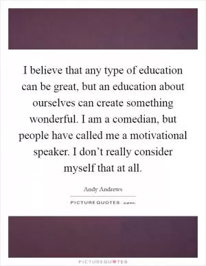 I believe that any type of education can be great, but an education about ourselves can create something wonderful. I am a comedian, but people have called me a motivational speaker. I don’t really consider myself that at all Picture Quote #1