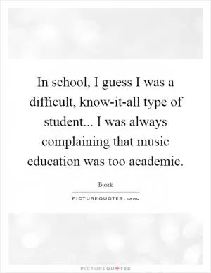 In school, I guess I was a difficult, know-it-all type of student... I was always complaining that music education was too academic Picture Quote #1