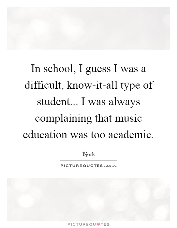 In school, I guess I was a difficult, know-it-all type of student... I was always complaining that music education was too academic. Picture Quote #1