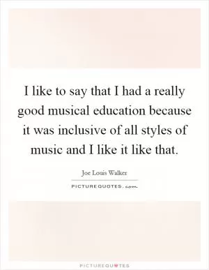 I like to say that I had a really good musical education because it was inclusive of all styles of music and I like it like that Picture Quote #1