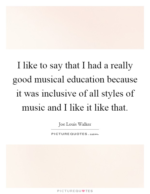 I like to say that I had a really good musical education because it was inclusive of all styles of music and I like it like that. Picture Quote #1