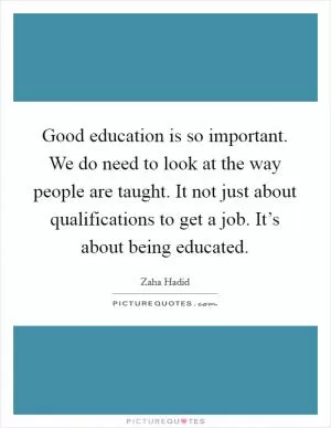 Good education is so important. We do need to look at the way people are taught. It not just about qualifications to get a job. It’s about being educated Picture Quote #1