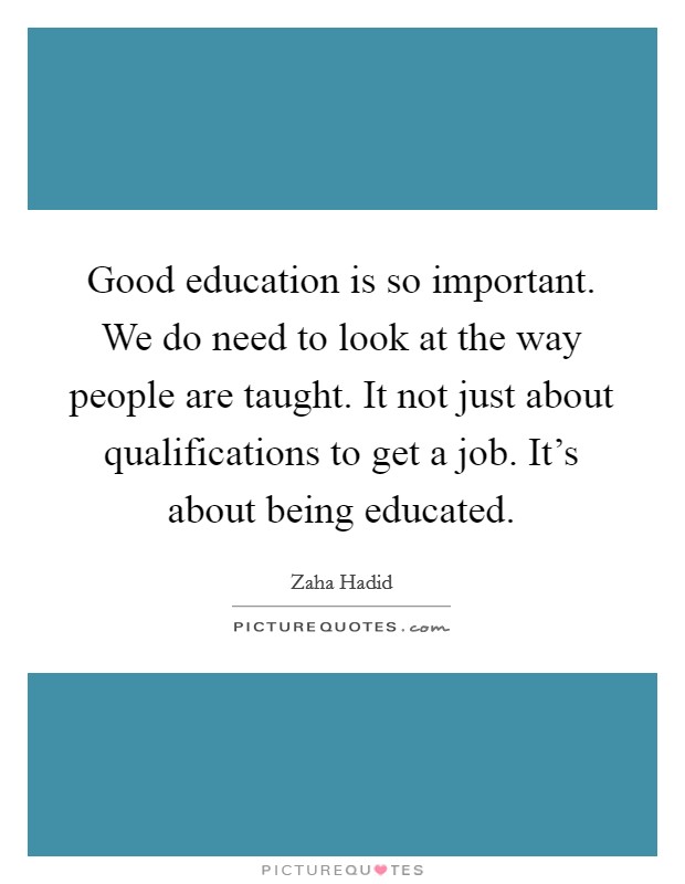 Good education is so important. We do need to look at the way people are taught. It not just about qualifications to get a job. It's about being educated. Picture Quote #1