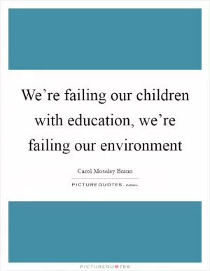 We’re failing our children with education, we’re failing our environment Picture Quote #1