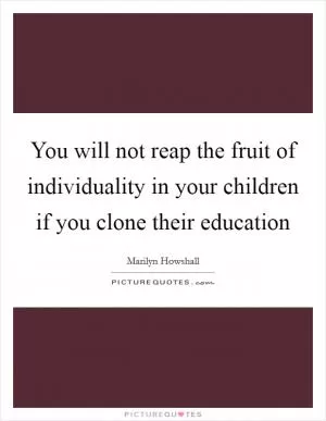 You will not reap the fruit of individuality in your children if you clone their education Picture Quote #1