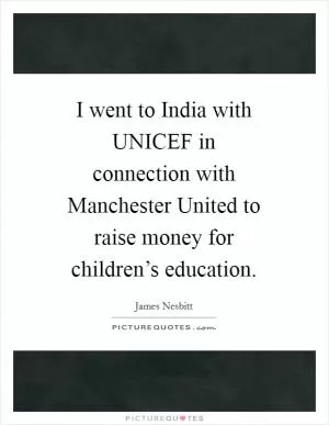 I went to India with UNICEF in connection with Manchester United to raise money for children’s education Picture Quote #1