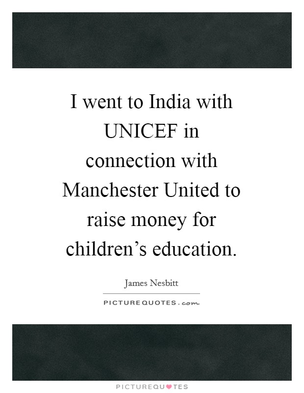 I went to India with UNICEF in connection with Manchester United to raise money for children's education. Picture Quote #1