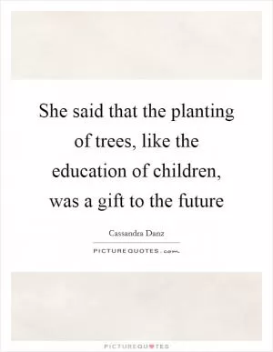 She said that the planting of trees, like the education of children, was a gift to the future Picture Quote #1
