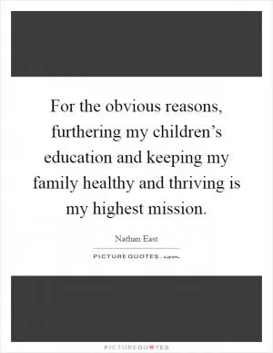 For the obvious reasons, furthering my children’s education and keeping my family healthy and thriving is my highest mission Picture Quote #1