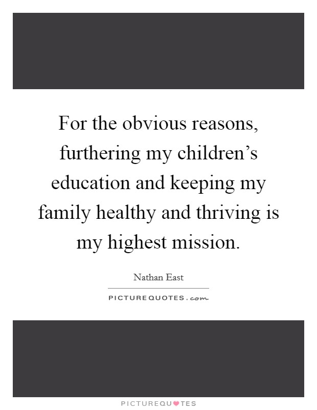 For the obvious reasons, furthering my children's education and keeping my family healthy and thriving is my highest mission. Picture Quote #1