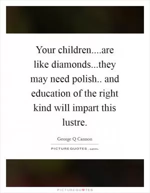 Your children....are like diamonds...they may need polish.. and education of the right kind will impart this lustre Picture Quote #1