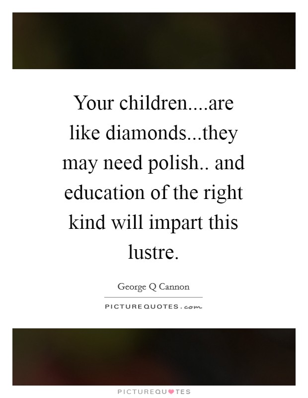 Your children....are like diamonds...they may need polish.. and education of the right kind will impart this lustre. Picture Quote #1