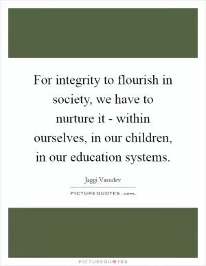 For integrity to flourish in society, we have to nurture it - within ourselves, in our children, in our education systems Picture Quote #1