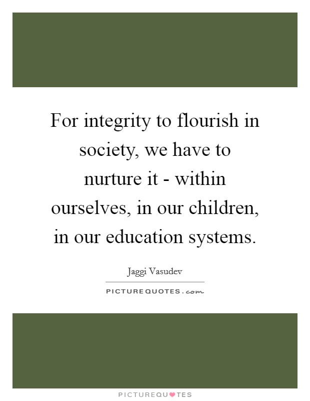 For integrity to flourish in society, we have to nurture it - within ourselves, in our children, in our education systems. Picture Quote #1