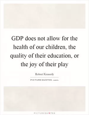 GDP does not allow for the health of our children, the quality of their education, or the joy of their play Picture Quote #1