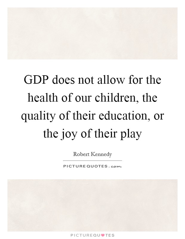 GDP does not allow for the health of our children, the quality of their education, or the joy of their play Picture Quote #1