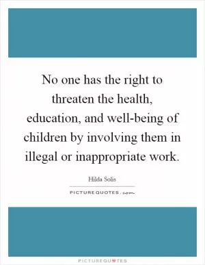 No one has the right to threaten the health, education, and well-being of children by involving them in illegal or inappropriate work Picture Quote #1