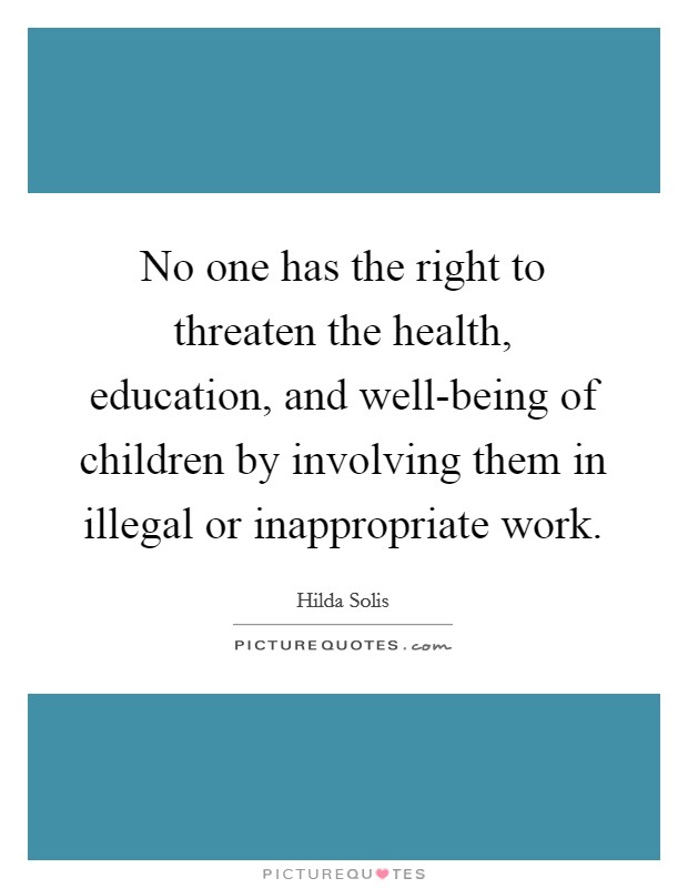 No one has the right to threaten the health, education, and well-being of children by involving them in illegal or inappropriate work. Picture Quote #1