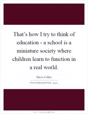That’s how I try to think of education - a school is a miniature society where children learn to function in a real world Picture Quote #1
