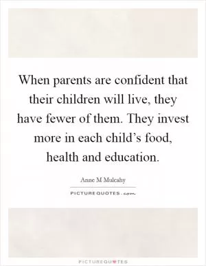 When parents are confident that their children will live, they have fewer of them. They invest more in each child’s food, health and education Picture Quote #1