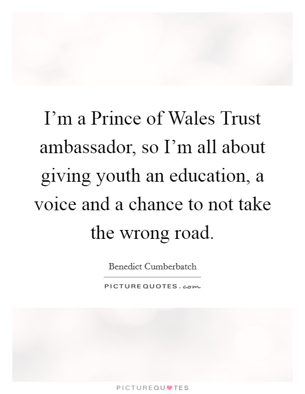 I'm a Prince of Wales Trust ambassador, so I'm all about giving youth an education, a voice and a chance to not take the wrong road. Picture Quote #1